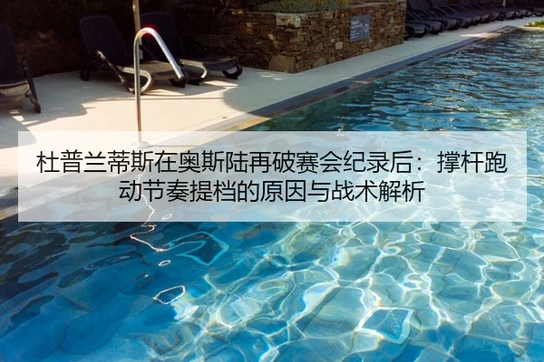 杜普兰蒂斯在奥斯陆再破赛会纪录后：撑杆跑动节奏提档的原因与战术解析