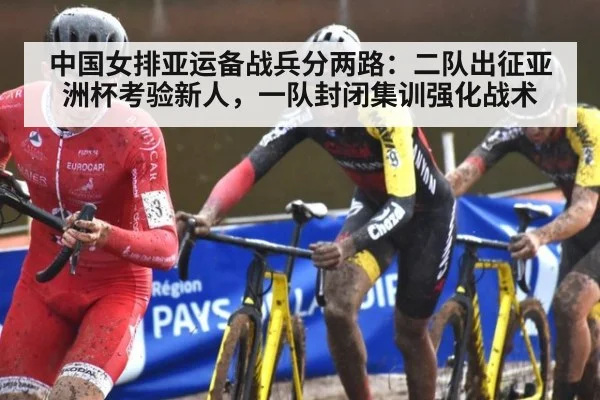 中国女排亚运备战兵分两路:二队出征亚洲杯考验新人,一队封闭集训强化战术