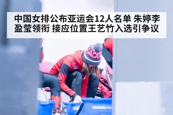 中国女排公布亚运会12人名单 朱婷李盈莹领衔 接应位置王艺竹入选引争议