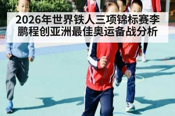 2026年世界铁人三项锦标赛李鹏程创亚洲最佳奥运备战分析