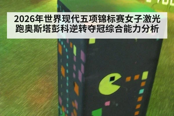2026年世界现代五项锦标赛女子激光跑奥斯塔彭科逆转夺冠综合能力分析