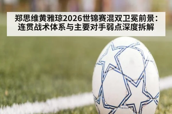 郑思维黄雅琼2026世锦赛混双卫冕前景:连贯战术体系与主要对手弱点深度拆解
