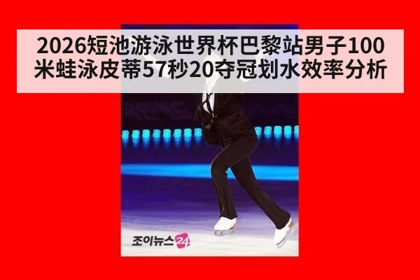 2026短池游泳世界杯巴黎站男子100米蛙泳皮蒂57秒20夺冠划水效率分析