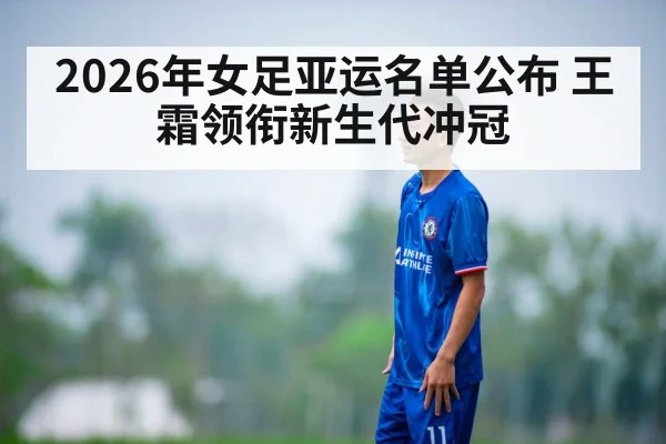 2026年女足亚运名单公布 王霜领衔新生代冲冠