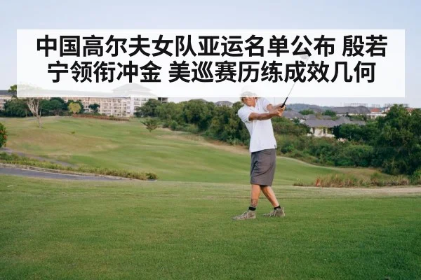 中国高尔夫女队亚运名单公布 殷若宁领衔冲金 美巡赛历练成效几何