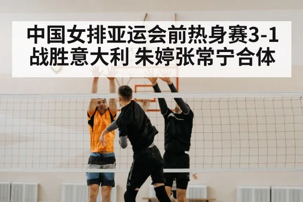 中国女排亚运会前热身赛3-1战胜意大利 朱婷张常宁合体